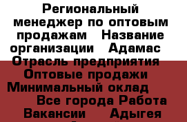 Региональный менеджер по оптовым продажам › Название организации ­ Адамас › Отрасль предприятия ­ Оптовые продажи › Минимальный оклад ­ 96 000 - Все города Работа » Вакансии   . Адыгея респ.,Адыгейск г.